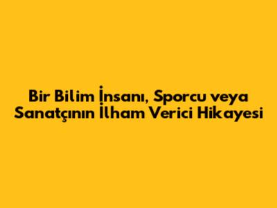 Bir Bilim İnsanı, Sporcu veya Sanatçının İlham Verici Hikayesi