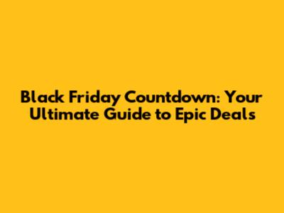 Black Friday Countdown: Your Ultimate Guide to Epic Deals