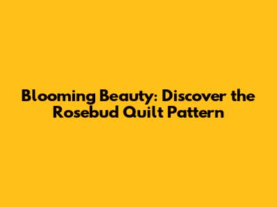 Blooming Beauty: Discover the Rosebud Quilt Pattern