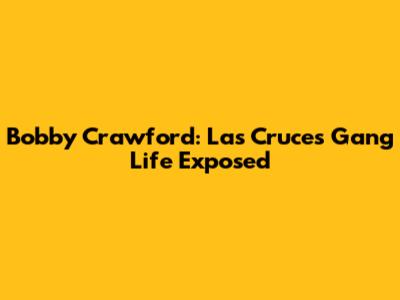 Bobby Crawford: Las Cruces Gang Life Exposed