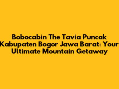 Bobocabin The Tavia Puncak Kabupaten Bogor Jawa Barat: Your Ultimate Mountain Getaway