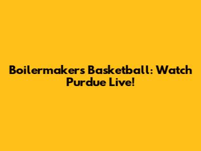 Boilermakers Basketball: Watch Purdue Live!