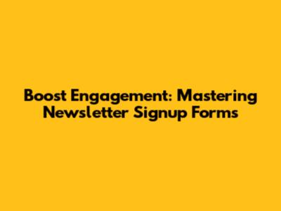 Boost Engagement: Mastering Newsletter Signup Forms