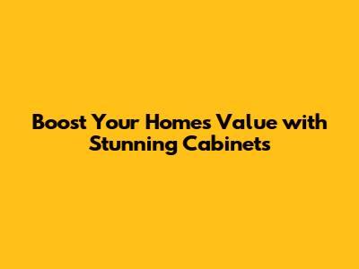 Boost Your Home's Value with Stunning Cabinets