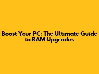 Boost Your PC: The Ultimate Guide to RAM Upgrades