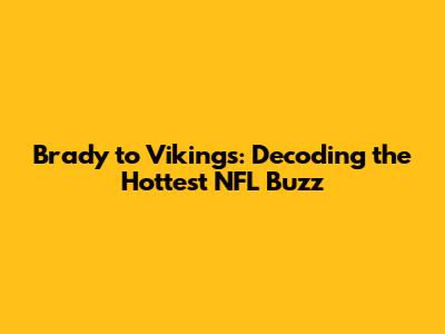 Brady to Vikings: Decoding the Hottest NFL Buzz