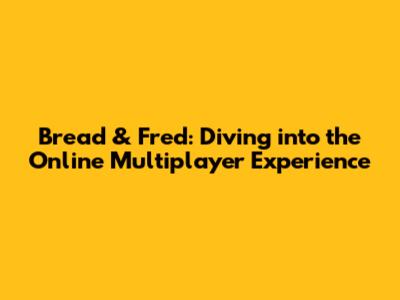 Bread & Fred: Diving into the Online Multiplayer Experience