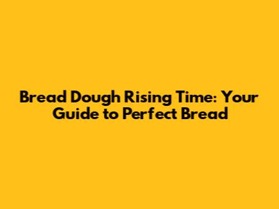 Bread Dough Rising Time: Your Guide to Perfect Bread