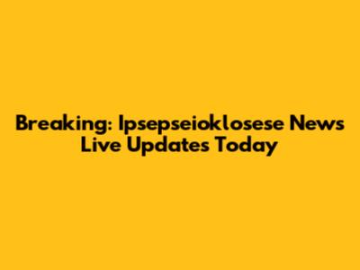 Breaking: Ipsepseioklosese News Live Updates Today