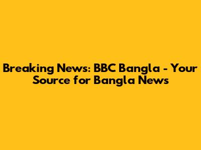 Breaking News: BBC Bangla - Your Source for Bangla News