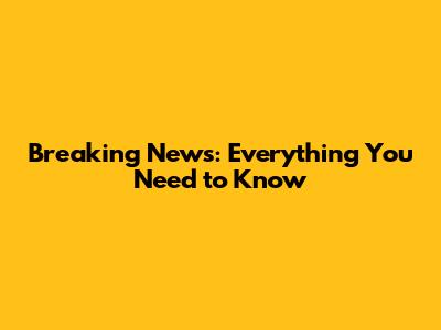 Breaking News: Everything You Need to Know