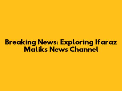 Breaking News: Exploring Ifaraz Malik's News Channel
