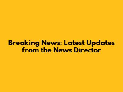 Breaking News: Latest Updates from the News Director