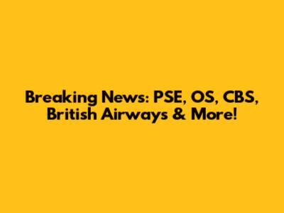 Breaking News: PSE, OS, CBS, British Airways & More!