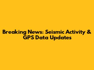 Breaking News: Seismic Activity & GPS Data Updates