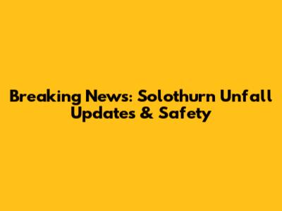 Breaking News: Solothurn Unfall Updates & Safety