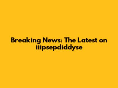 Breaking News: The Latest on iiipsepdiddyse
