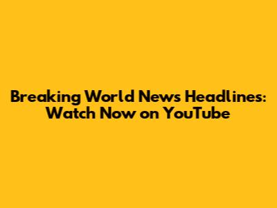 Breaking World News Headlines: Watch Now on YouTube