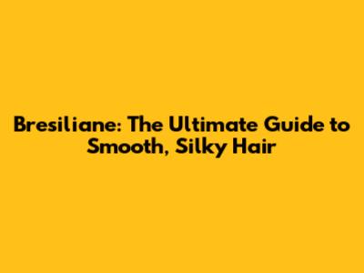 Bresiliane: The Ultimate Guide to Smooth, Silky Hair