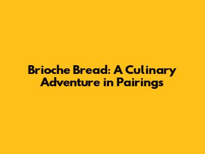 Brioche Bread: A Culinary Adventure in Pairings