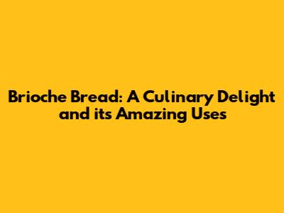 Brioche Bread: A Culinary Delight and its Amazing Uses