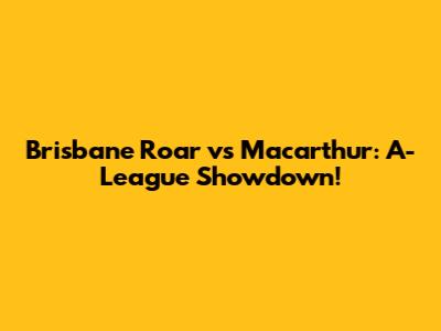 Brisbane Roar vs Macarthur: A-League Showdown!