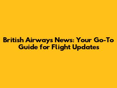 British Airways News: Your Go-To Guide for Flight Updates