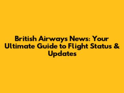 British Airways News: Your Ultimate Guide to Flight Status & Updates