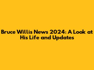 Bruce Willis News 2024: A Look at His Life and Updates