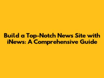 Build a Top-Notch News Site with iNews: A Comprehensive Guide