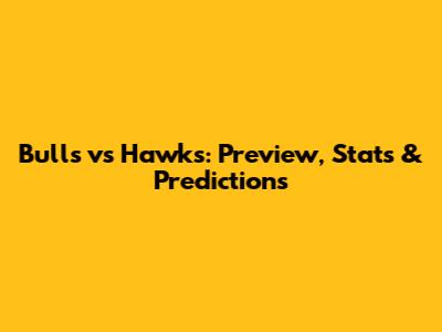 Bulls vs Hawks: Preview, Stats & Predictions