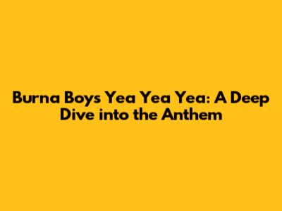 Burna Boy's 'Yea Yea Yea': A Deep Dive into the Anthem