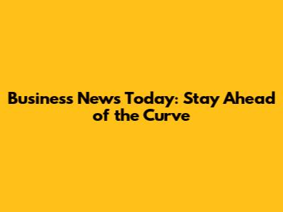 Business News Today: Stay Ahead of the Curve