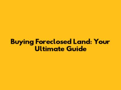 Buying Foreclosed Land: Your Ultimate Guide