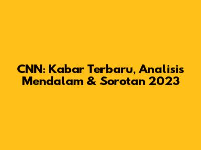 CNN: Kabar Terbaru, Analisis Mendalam & Sorotan 2023