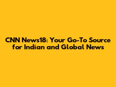 CNN News18: Your Go-To Source for Indian and Global News