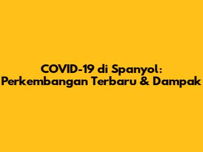 COVID-19 di Spanyol: Perkembangan Terbaru & Dampak