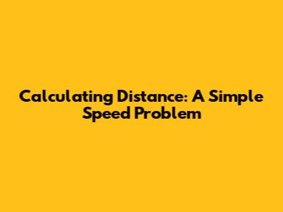 Calculating Distance: A Simple Speed Problem