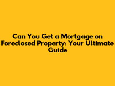 Can You Get a Mortgage on Foreclosed Property: Your Ultimate Guide