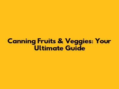 Canning Fruits & Veggies: Your Ultimate Guide