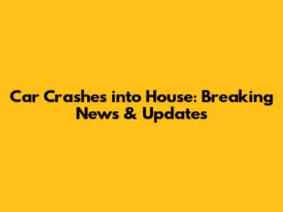 Car Crashes into House: Breaking News & Updates