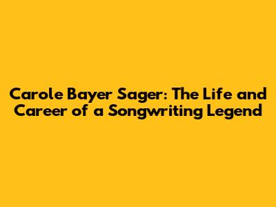 Carole Bayer Sager: The Life and Career of a Songwriting Legend