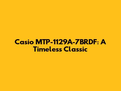 Casio MTP-1129A-7BRDF: A Timeless Classic