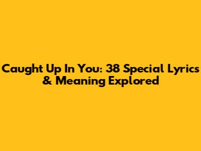 Caught Up In You: 38 Special Lyrics & Meaning Explored