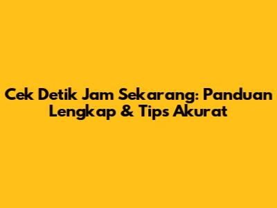 Cek Detik Jam Sekarang: Panduan Lengkap & Tips Akurat