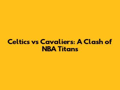 Celtics vs Cavaliers: A Clash of NBA Titans