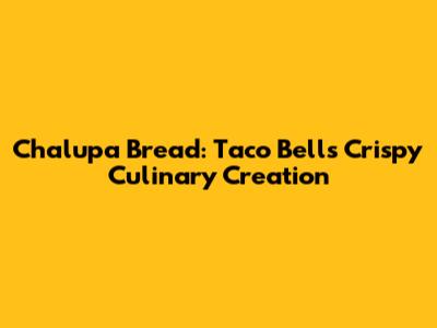 Chalupa Bread: Taco Bell's Crispy Culinary Creation