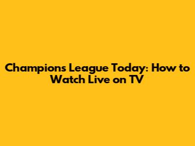 Champions League Today: How to Watch Live on TV