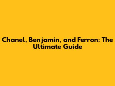 Chanel, Benjamin, and Ferron: The Ultimate Guide