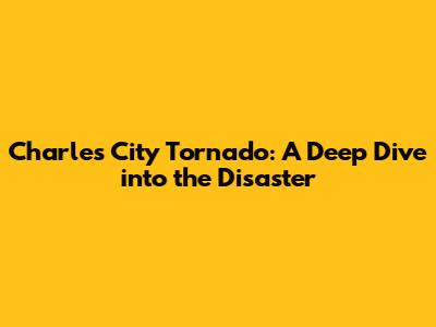 Charles City Tornado: A Deep Dive into the Disaster